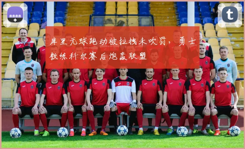 库里无球跑动被拉拽未吹罚，勇士教练科尔赛后炮轰联盟
