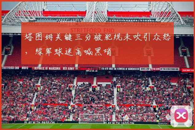 塔图姆关键三分被犯规未吹引众怒，绿军球迷高喊黑哨
